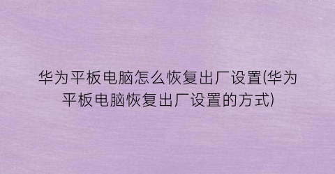 华为平板电脑怎么恢复出厂设置(华为平板电脑恢复出厂设置的方式)