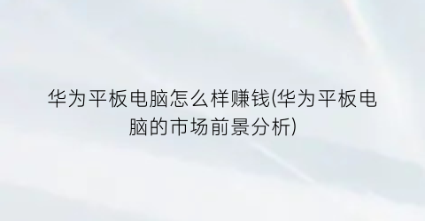 华为平板电脑怎么样赚钱(华为平板电脑的市场前景分析)