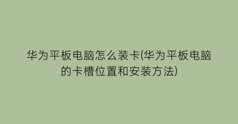 华为平板电脑怎么装卡(华为平板电脑的卡槽位置和安装方法)