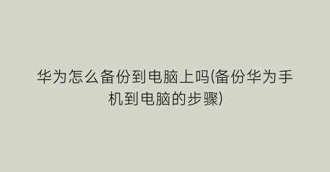 华为怎么备份到电脑上吗(备份华为手机到电脑的步骤)