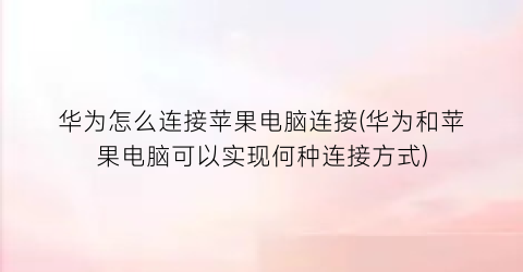 “华为怎么连接苹果电脑连接(华为和苹果电脑可以实现何种连接方式)