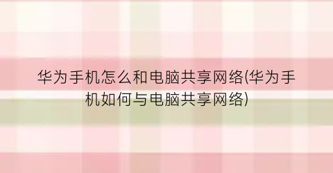 “华为手机怎么和电脑共享网络(华为手机如何与电脑共享网络)