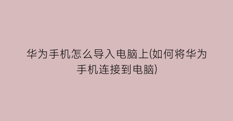 华为手机怎么导入电脑上(如何将华为手机连接到电脑)