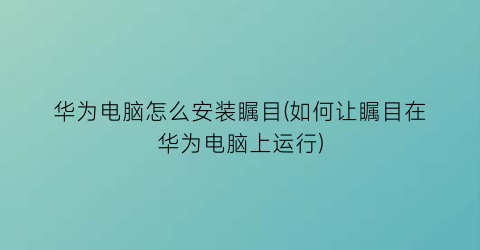 华为电脑怎么安装瞩目(如何让瞩目在华为电脑上运行)