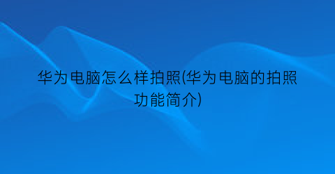 华为电脑怎么样拍照(华为电脑的拍照功能简介)