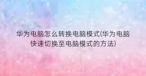 华为电脑怎么转换电脑模式(华为电脑快速切换至电脑模式的方法)