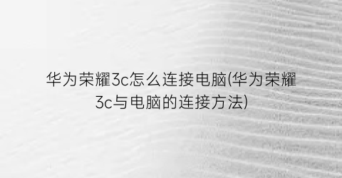 华为荣耀3c怎么连接电脑(华为荣耀3c与电脑的连接方法)