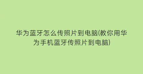 “华为蓝牙怎么传照片到电脑(教你用华为手机蓝牙传照片到电脑)