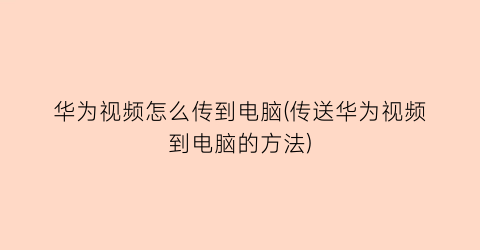 “华为视频怎么传到电脑(传送华为视频到电脑的方法)