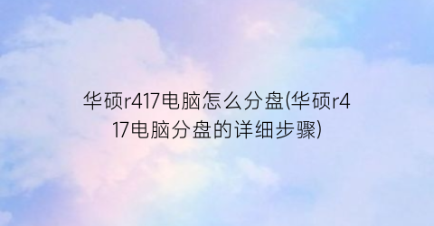 华硕r417电脑怎么分盘(华硕r417电脑分盘的详细步骤)