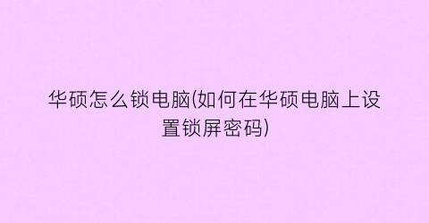 “华硕怎么锁电脑(如何在华硕电脑上设置锁屏密码)