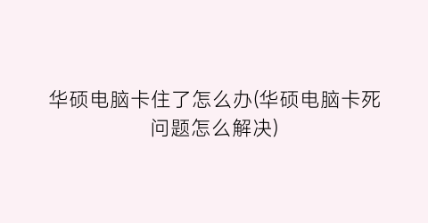 “华硕电脑卡住了怎么办(华硕电脑卡死问题怎么解决)