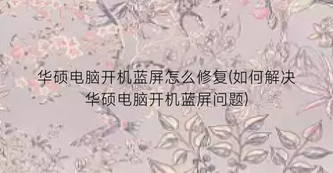 “华硕电脑开机蓝屏怎么修复(如何解决华硕电脑开机蓝屏问题)