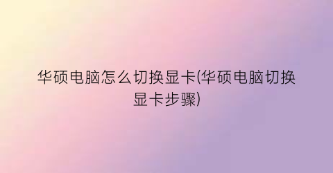 华硕电脑怎么切换显卡(华硕电脑切换显卡步骤)