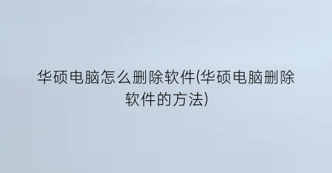 华硕电脑怎么删除软件(华硕电脑删除软件的方法)