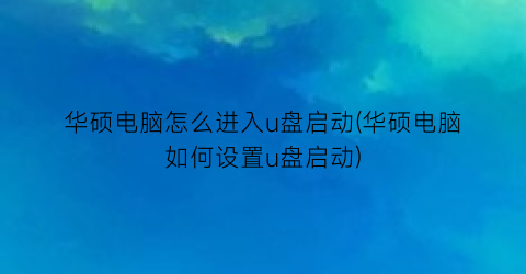 “华硕电脑怎么进入u盘启动(华硕电脑如何设置u盘启动)