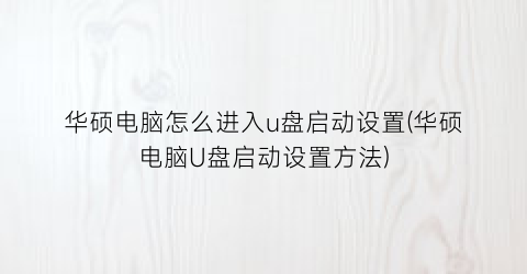 华硕电脑怎么进入u盘启动设置(华硕电脑U盘启动设置方法)