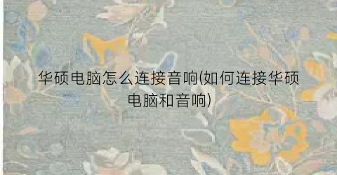 华硕电脑怎么连接音响(如何连接华硕电脑和音响)