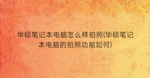 华硕笔记本电脑怎么样拍照(华硕笔记本电脑的拍照功能如何)