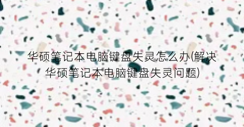 “华硕笔记本电脑键盘失灵怎么办(解决华硕笔记本电脑键盘失灵问题)