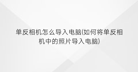 “单反相机怎么导入电脑(如何将单反相机中的照片导入电脑)