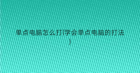 单点电脑怎么打(学会单点电脑的打法)