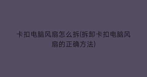 卡扣电脑风扇怎么拆(拆卸卡扣电脑风扇的正确方法)