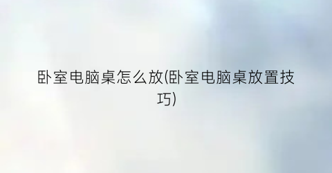 卧室电脑桌怎么放(卧室电脑桌放置技巧)