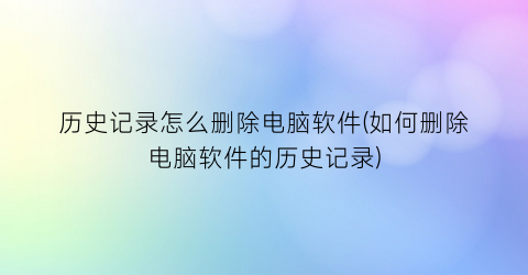 历史记录怎么删除电脑软件(如何删除电脑软件的历史记录)