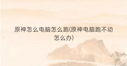 原神怎么电脑怎么跑(原神电脑跑不动怎么办)