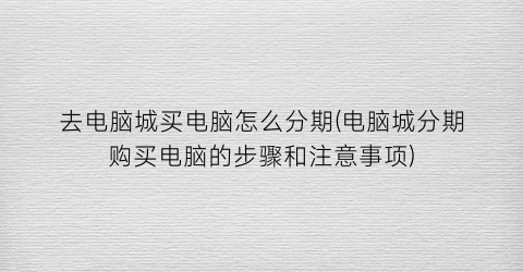 “去电脑城买电脑怎么分期(电脑城分期购买电脑的步骤和注意事项)