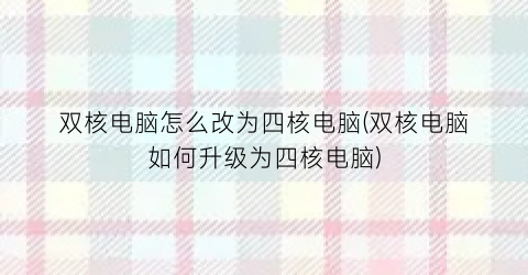 双核电脑怎么改为四核电脑(双核电脑如何升级为四核电脑)