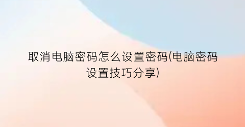 取消电脑密码怎么设置密码(电脑密码设置技巧分享)