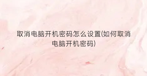 “取消电脑开机密码怎么设置(如何取消电脑开机密码)