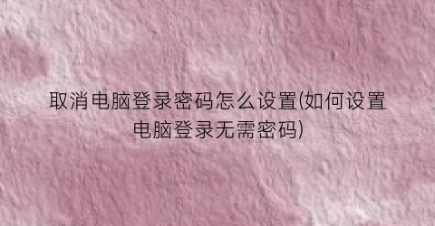 取消电脑登录密码怎么设置(如何设置电脑登录无需密码)