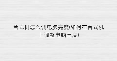 台式机怎么调电脑亮度(如何在台式机上调整电脑亮度)