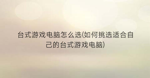 “台式游戏电脑怎么选(如何挑选适合自己的台式游戏电脑)