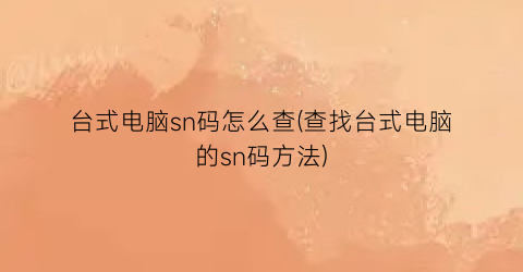 台式电脑sn码怎么查(查找台式电脑的sn码方法)