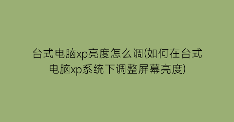 台式电脑xp亮度怎么调(如何在台式电脑xp系统下调整屏幕亮度)