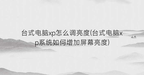 “台式电脑xp怎么调亮度(台式电脑xp系统如何增加屏幕亮度)