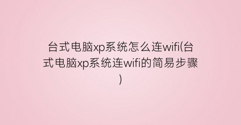 台式电脑xp系统怎么连wifi(台式电脑xp系统连wifi的简易步骤)