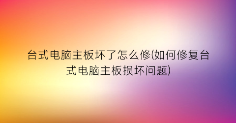 台式电脑主板坏了怎么修(如何修复台式电脑主板损坏问题)