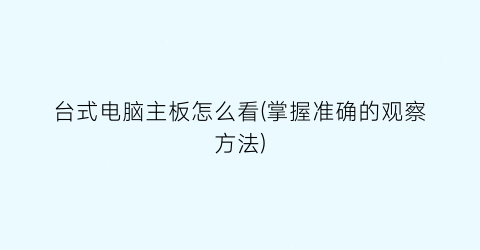 “台式电脑主板怎么看(掌握准确的观察方法)