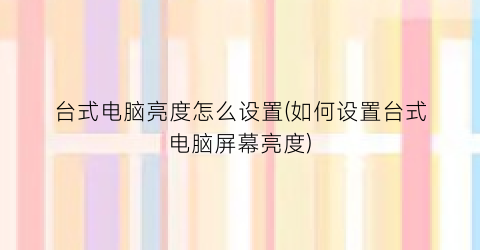 台式电脑亮度怎么设置(如何设置台式电脑屏幕亮度)