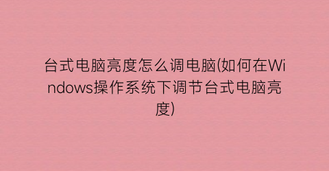 台式电脑亮度怎么调电脑(如何在Windows操作系统下调节台式电脑亮度)