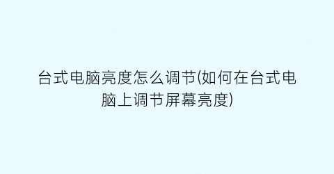 台式电脑亮度怎么调节(如何在台式电脑上调节屏幕亮度)