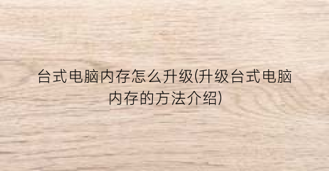 “台式电脑内存怎么升级(升级台式电脑内存的方法介绍)