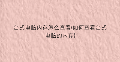 “台式电脑内存怎么查看(如何查看台式电脑的内存)