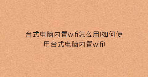 台式电脑内置wifi怎么用(如何使用台式电脑内置wifi)