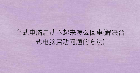 “台式电脑启动不起来怎么回事(解决台式电脑启动问题的方法)